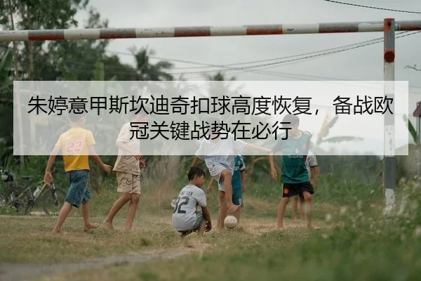 朱婷意甲斯坎迪奇扣球高度恢复，备战欧冠关键战势在必行